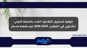 كيفية تسجيل التلاميذ الجدد بالسنة الأولى ابتدائي في المغرب 2025-2026 عبر منصة مسار